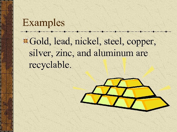 Examples Gold, lead, nickel, steel, copper, silver, zinc, and aluminum are recyclable. 