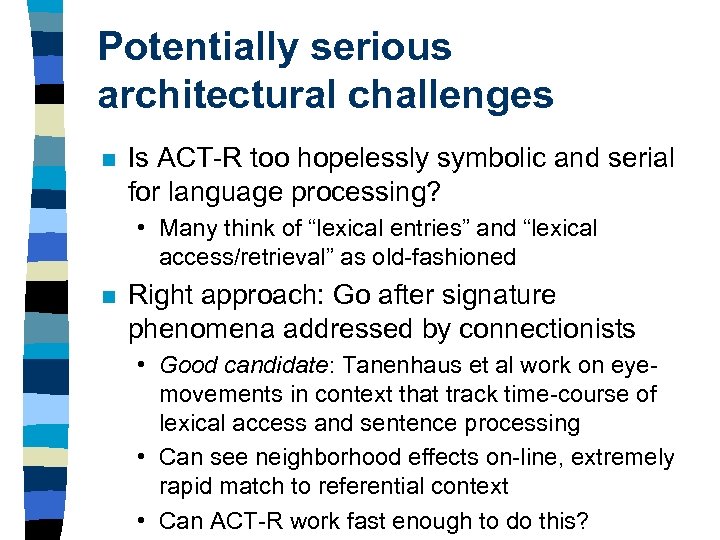 Potentially serious architectural challenges n Is ACT-R too hopelessly symbolic and serial for language