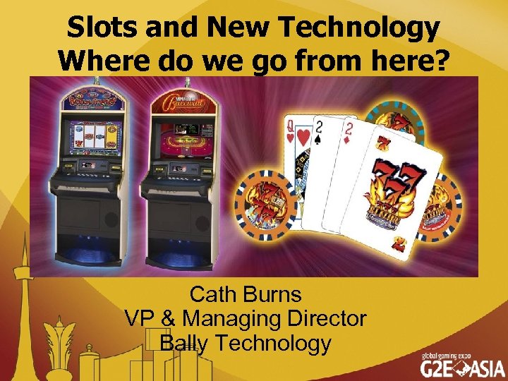 Slots and New Technology Where do we go from here? Cath Burns VP &