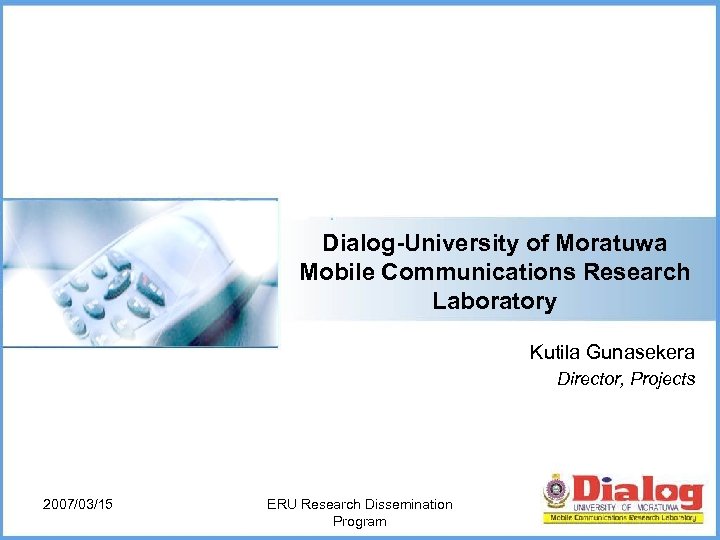 Dialog-University of Moratuwa Mobile Communications Research Laboratory Kutila Gunasekera Director, Projects 2007/03/15 ERU Research