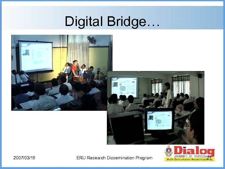 Digital Bridge… 2007/03/15 ERU Research Dissemination Program 21 