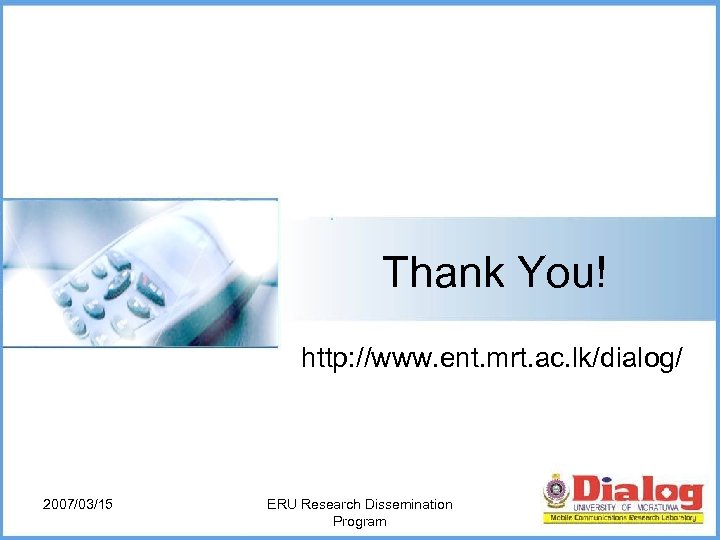 Thank You! http: //www. ent. mrt. ac. lk/dialog/ 2007/03/15 ERU Research Dissemination Program 