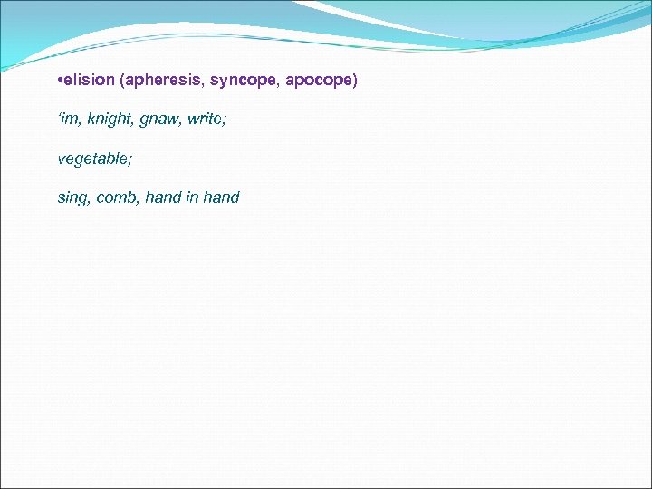  • elision (apheresis, syncope, apocope) ‘im, knight, gnaw, write; vegetable; sing, comb, hand