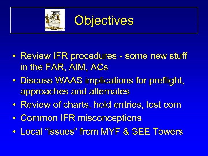 Objectives • Review IFR procedures - some new stuff in the FAR, AIM, ACs