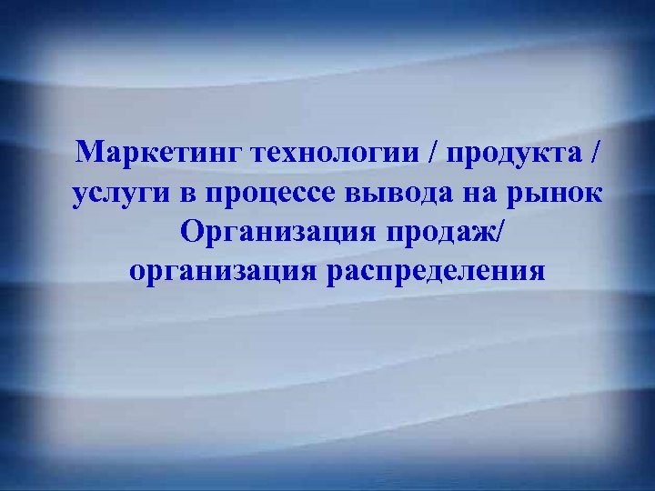 Маркетинг технологии / продукта / услуги в процессе вывода на рынок Организация продаж/ организация