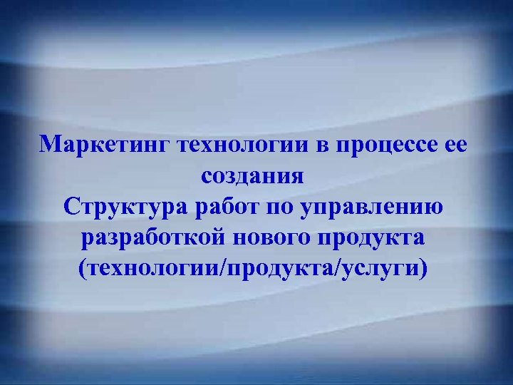 Маркетинг технологии в процессе ее создания Структура работ по управлению разработкой нового продукта (технологии/продукта/услуги)