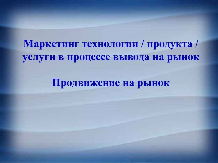 Маркетинг технологии / продукта / услуги в процессе вывода на рынок Продвижение на рынок