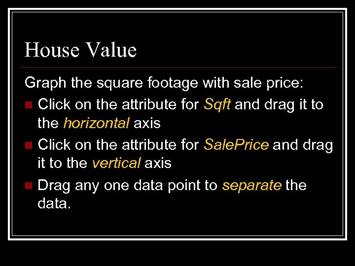 House Value Graph the square footage with sale price: n Click on the attribute