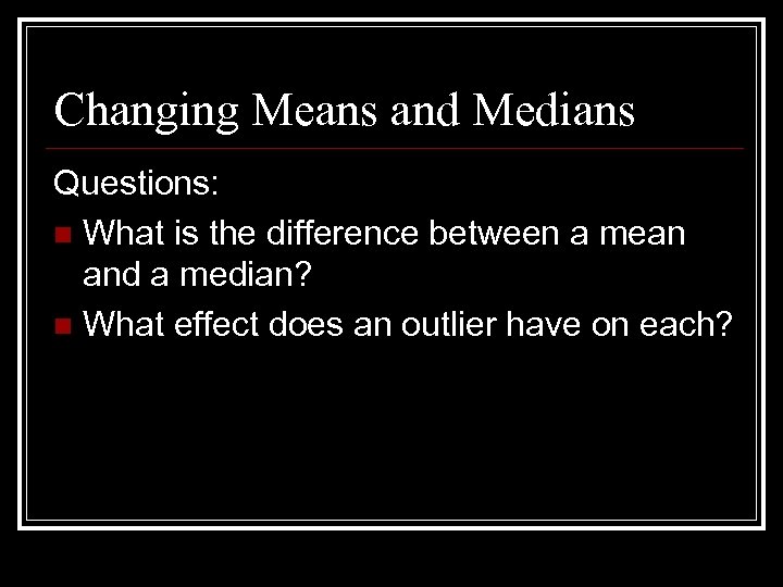 Changing Means and Medians Questions: n What is the difference between a mean and