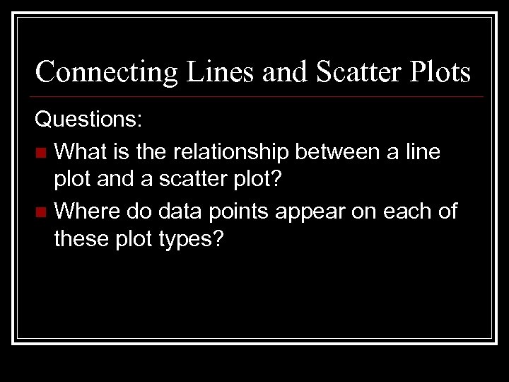 Connecting Lines and Scatter Plots Questions: n What is the relationship between a line