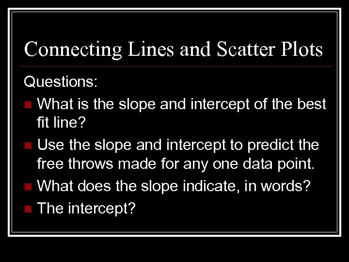 Connecting Lines and Scatter Plots Questions: n What is the slope and intercept of