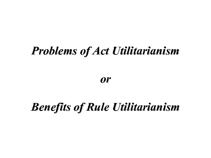 Problems of Act Utilitarianism or Benefits of Rule Utilitarianism 