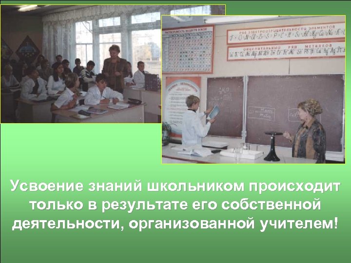 Усвоение знаний школьником происходит только в результате его собственной деятельности, организованной учителем! 