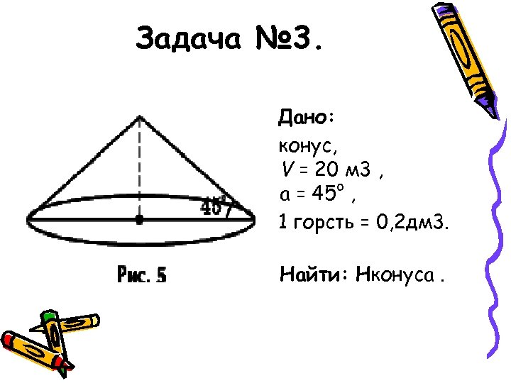 Задача № 3. Дано: конус, V = 20 м 3 , a = 45°