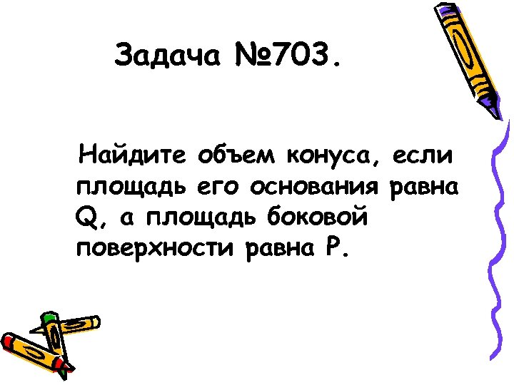 Задача № 703. Найдите объем конуса, если площадь его основания равна Q, а площадь