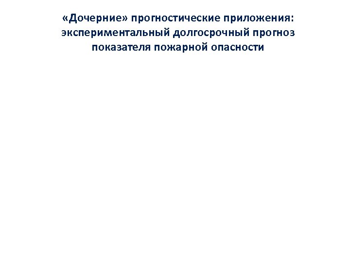  «Дочерние» прогностические приложения: экспериментальный долгосрочный прогноз показателя пожарной опасности 