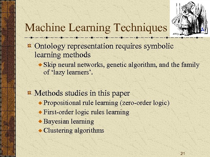 Machine Learning Techniques Ontology representation requires symbolic learning methods Skip neural networks, genetic algorithm,