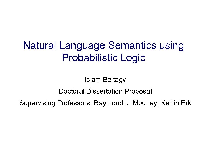 Natural Language Semantics using Probabilistic Logic Islam Beltagy Doctoral Dissertation Proposal Supervising Professors: Raymond