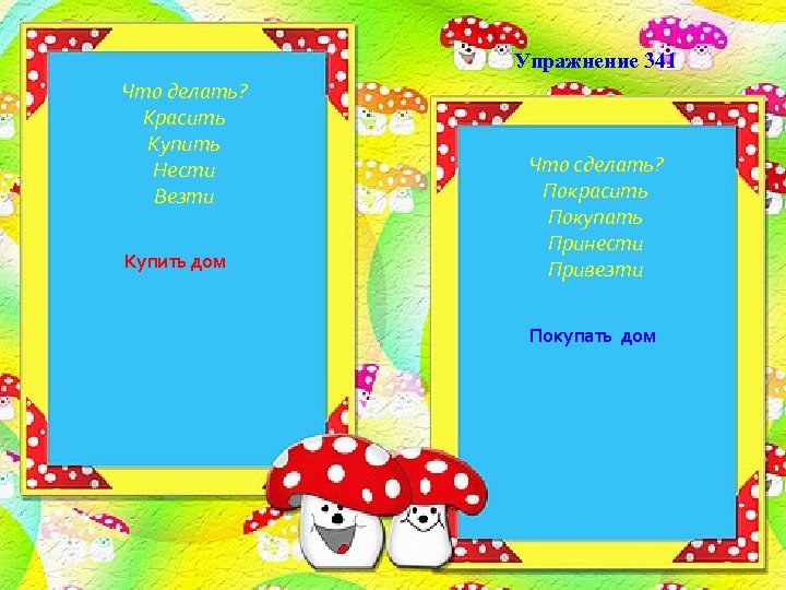 Упражнение 341 Что делать? Красить Купить Нести Везти Купить дом Что сделать? Покрасить Покупать