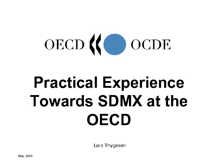 Practical Experience Towards SDMX at the OECD Lars Thygesen May, 2004 