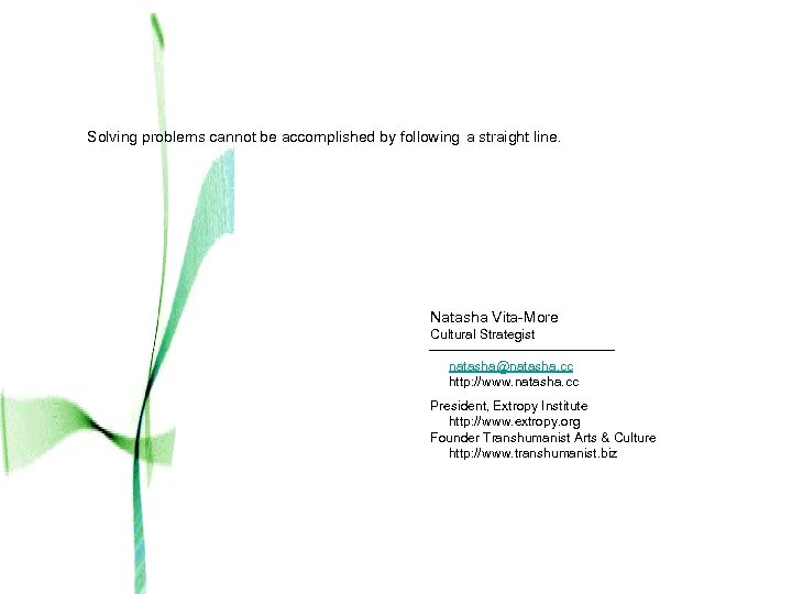 Solving problems cannot be accomplished by following a straight line. Natasha Vita-More Cultural Strategist