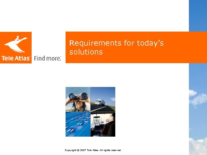 Requirements for today’s solutions Copyright © 2007 Tele Atlas. All rights reserved. 