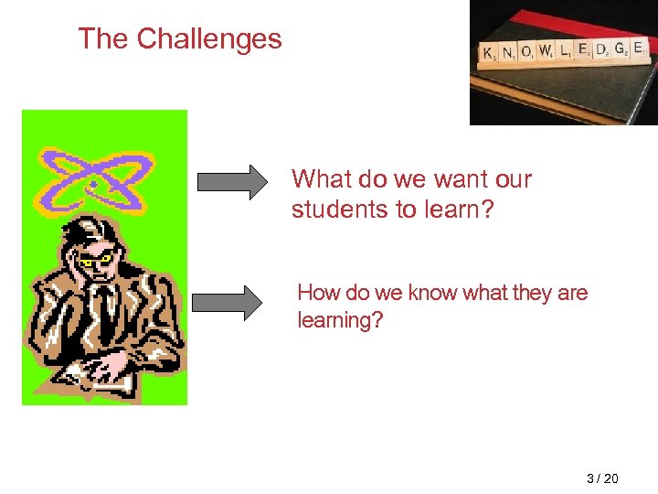 The Challenges What do we want our students to learn? How do we know
