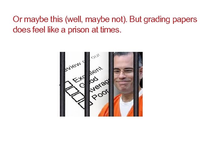Or maybe this (well, maybe not). But grading papers does feel like a prison