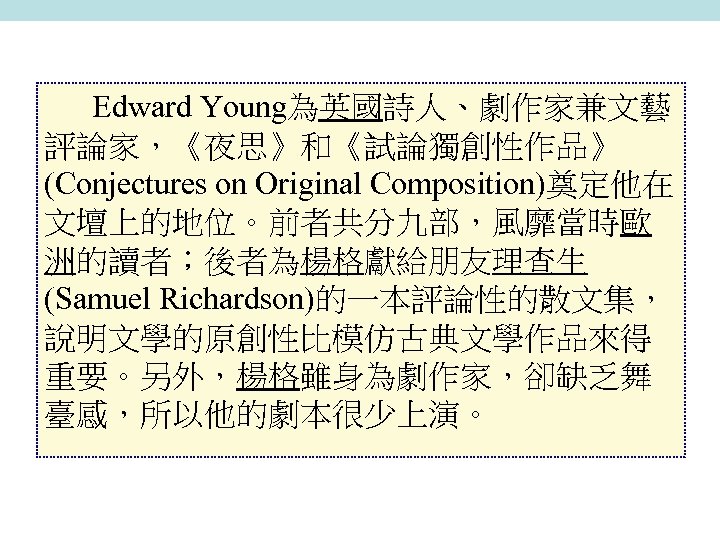 Edward Young為英國詩人、劇作家兼文藝 評論家，《夜思》和《試論獨創性作品》 (Conjectures on Original Composition)奠定他在 文壇上的地位。前者共分九部，風靡當時歐 洲的讀者；後者為楊格獻給朋友理查生 (Samuel Richardson)的一本評論性的散文集， 說明文學的原創性比模仿古典文學作品來得 重要。另外，楊格雖身為劇作家，卻缺乏舞 臺感，所以他的劇本很少上演。
