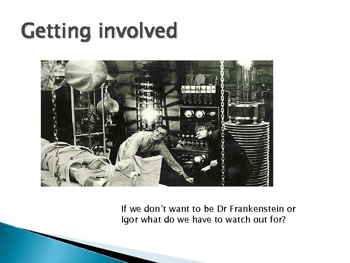 Getting involved If we don’t want to be Dr Frankenstein or Igor what do