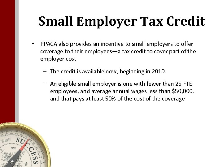 Small Employer Tax Credit • PPACA also provides an incentive to small employers to