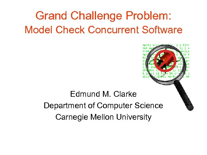 Grand Challenge Problem: Model Check Concurrent Software Edmund M. Clarke Department of Computer Science