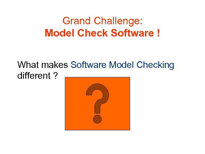 Grand Challenge: Model Check Software ! What makes Software Model Checking different ? 