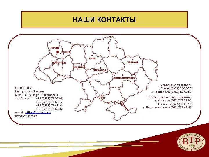 НАШИ КОНТАКТЫ ООО «ВТР» Центральный офис: 43010, г. Луцк, ул. Никишева, 1 тел. /факс