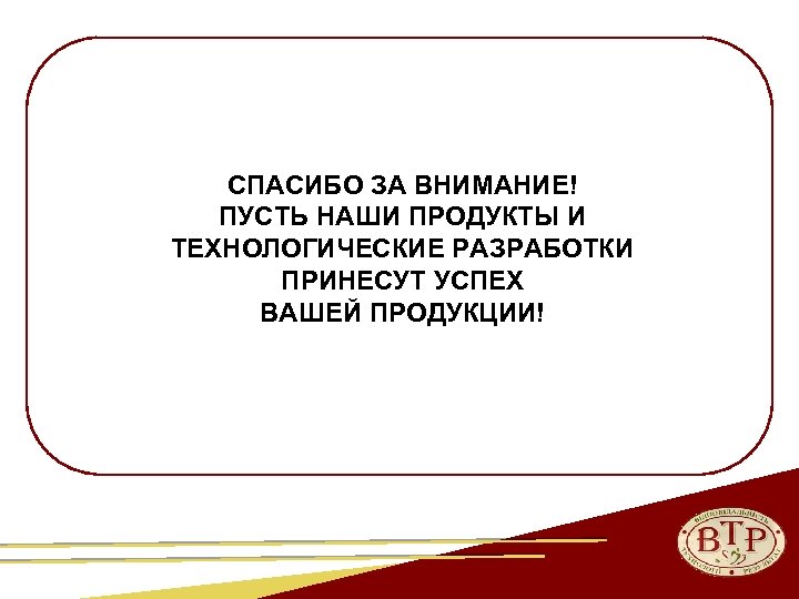  СПАСИБО ЗА ВНИМАНИЕ! ПУСТЬ НАШИ ПРОДУКТЫ И ТЕХНОЛОГИЧЕСКИЕ РАЗРАБОТКИ ПРИНЕСУТ УСПЕХ ВАШЕЙ ПРОДУКЦИИ!
