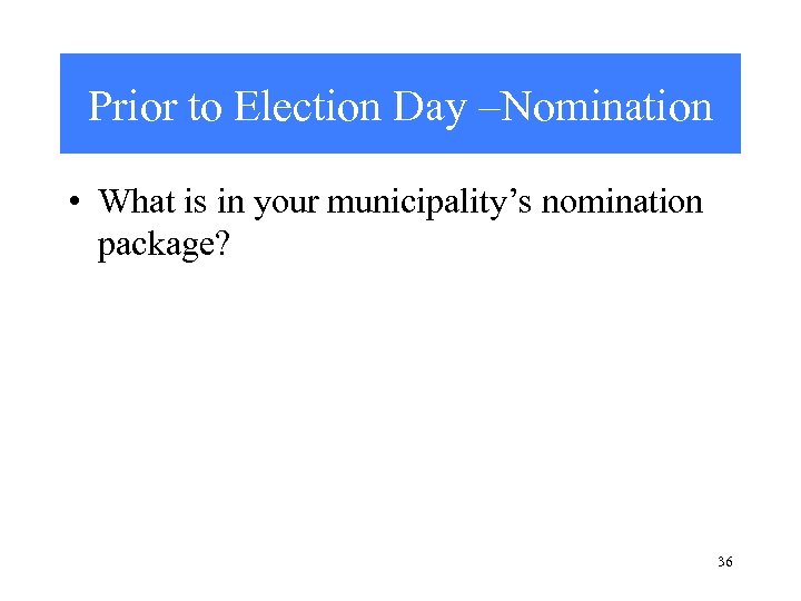 Prior to Election Day –Nomination • What is in your municipality’s nomination package? 36
