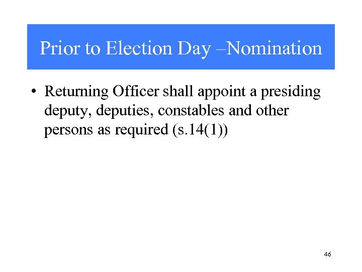 Prior to Election Day –Nomination • Returning Officer shall appoint a presiding deputy, deputies,