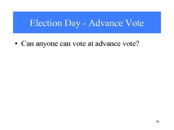 Election Day - Advance Vote • Can anyone can vote at advance vote? 54