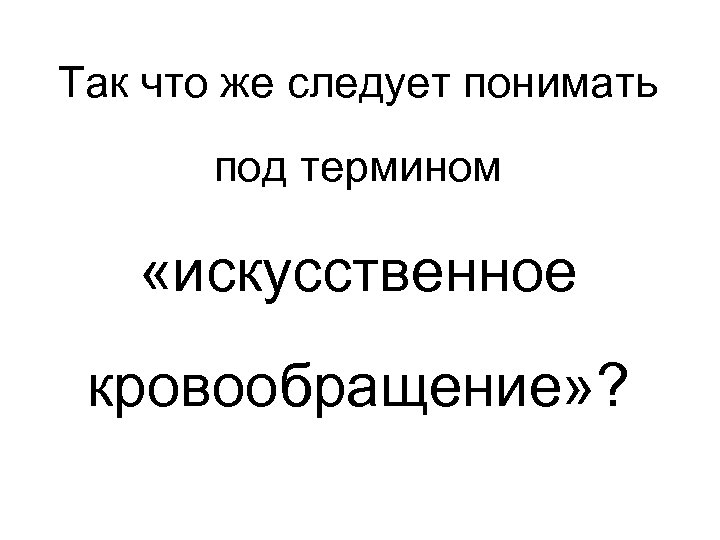 Так что же следует понимать под термином «искусственное кровообращение» ? 