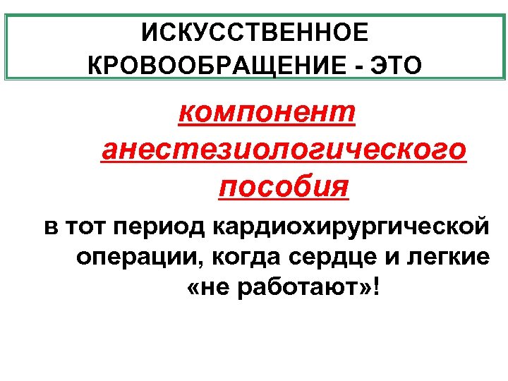 ИСКУССТВЕННОЕ КРОВООБРАЩЕНИЕ - ЭТО компонент анестезиологического пособия в тот период кардиохирургической операции, когда сердце