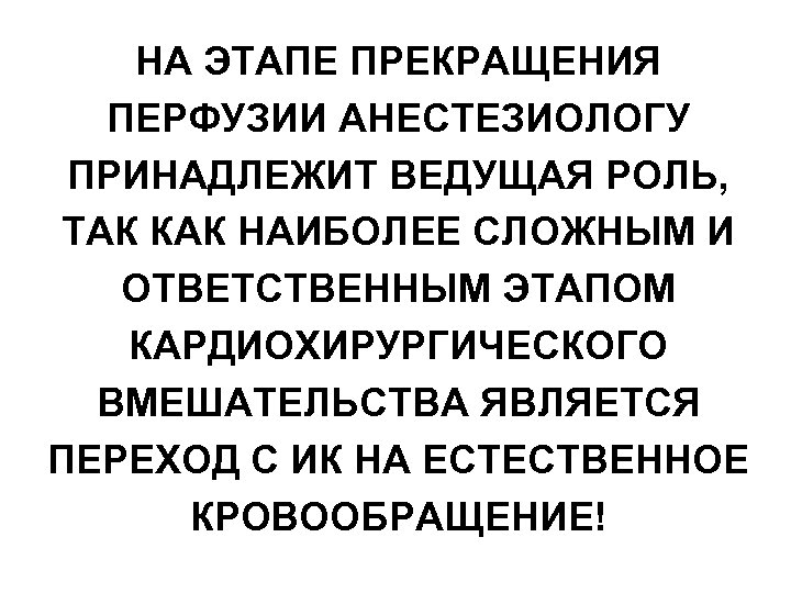 НА ЭТАПЕ ПРЕКРАЩЕНИЯ ПЕРФУЗИИ АНЕСТЕЗИОЛОГУ ПРИНАДЛЕЖИТ ВЕДУЩАЯ РОЛЬ, ТАК КАК НАИБОЛЕЕ СЛОЖНЫМ И ОТВЕТСТВЕННЫМ