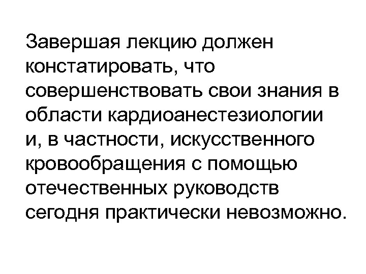 Завершая лекцию должен констатировать, что совершенствовать свои знания в области кардиоанестезиологии и, в частности,