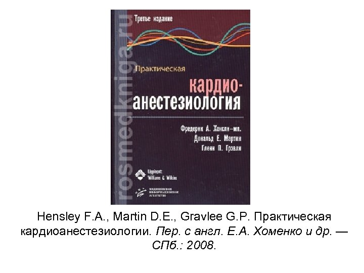 Hensley F. A. , Martin D. E. , Gravlee G. P. Практическая кардиоанестезиологии. Пер.