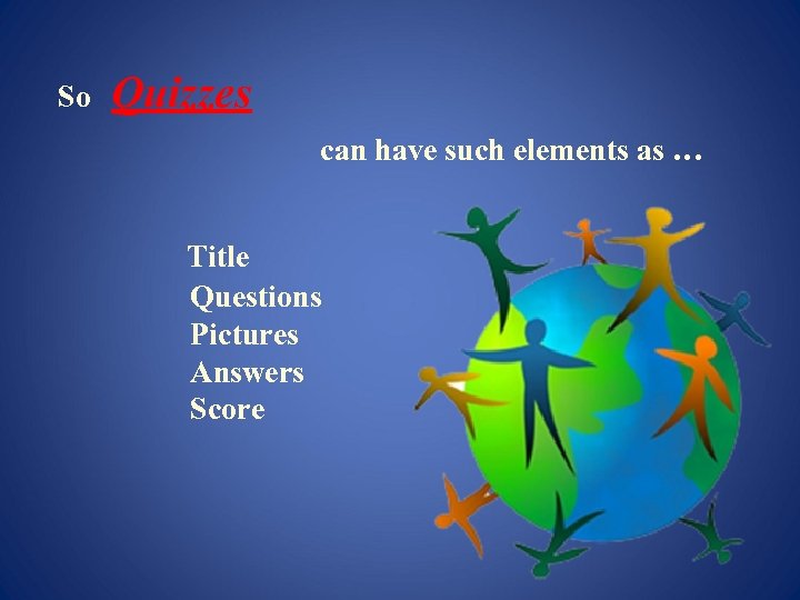  So Quizzes can have such elements as … Title Questions Pictures Answers Score