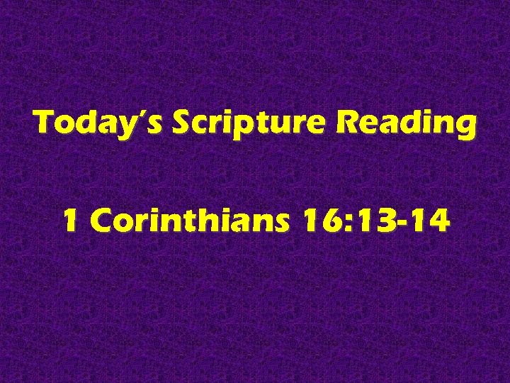 Today’s Scripture Reading 1 Corinthians 16: 13 -14 