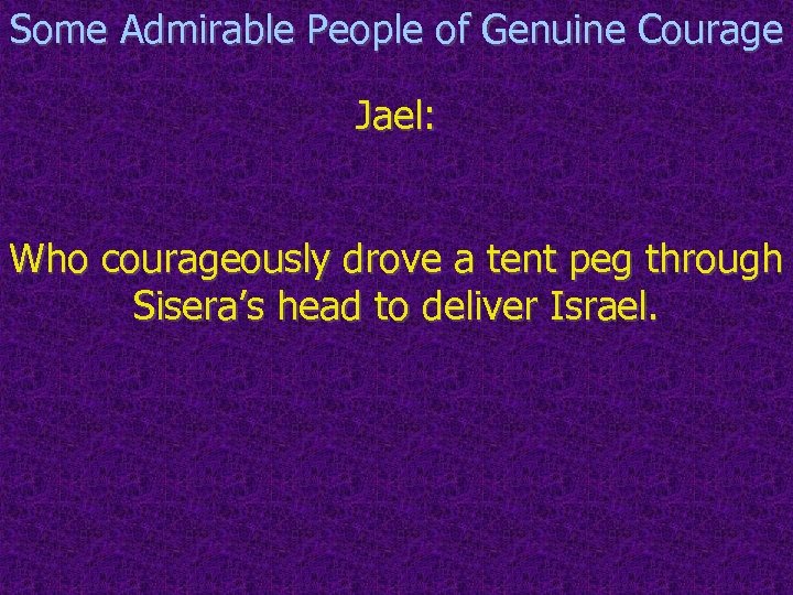 Some Admirable People of Genuine Courage Jael: Who courageously drove a tent peg through