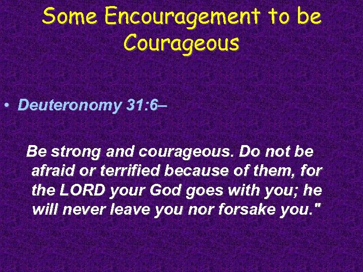 Some Encouragement to be Courageous • Deuteronomy 31: 6– Be strong and courageous. Do