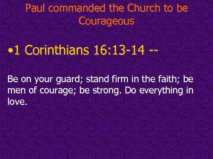 Paul commanded the Church to be Courageous • 1 Corinthians 16: 13 -14 --