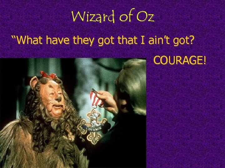 Wizard of Oz “What have they got that I ain’t got? COURAGE! 