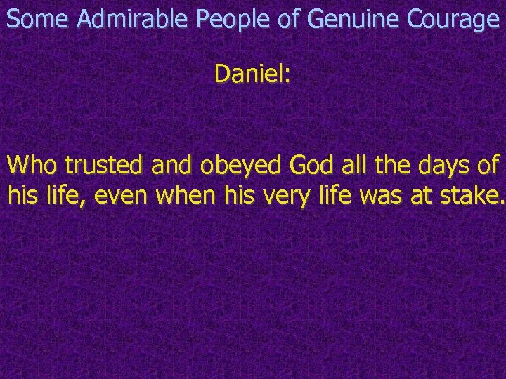 Some Admirable People of Genuine Courage Daniel: Who trusted and obeyed God all the